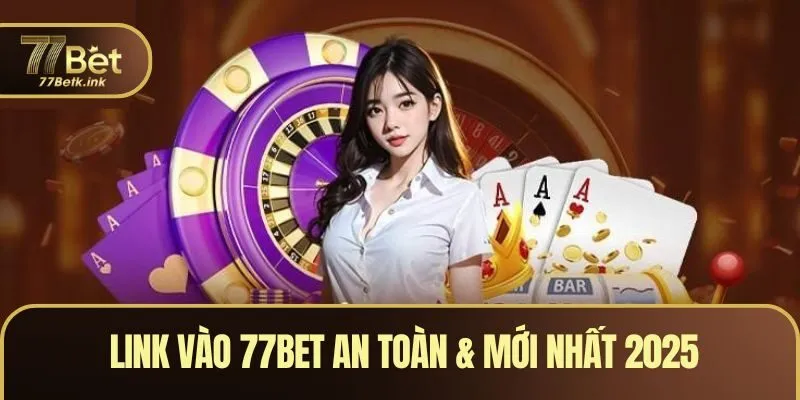 Link vào 77BET an toàn & mới nhất 2025