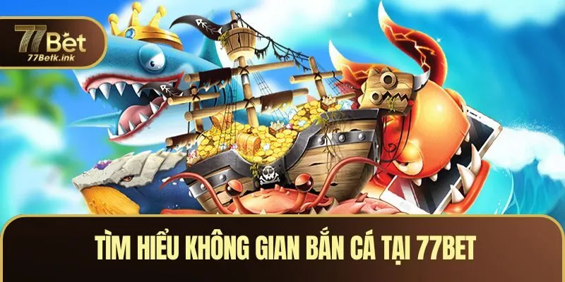 Tìm hiểu không gian bắn cá tại 77BET