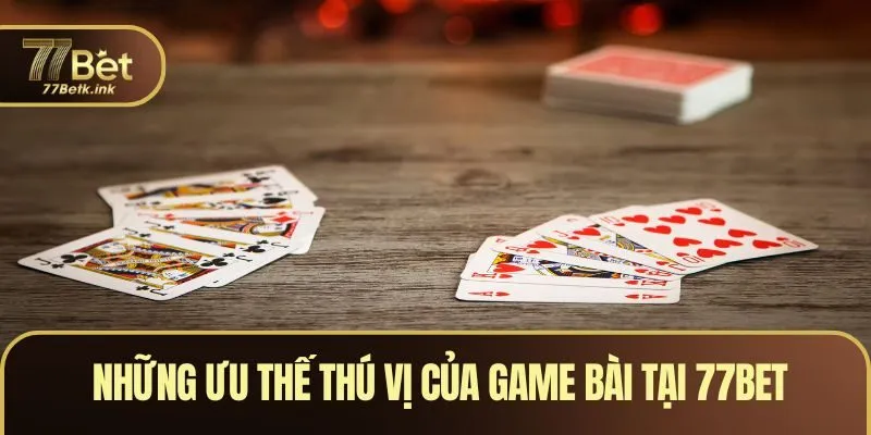 Những ưu thế thú vị của game bài tại 77BET