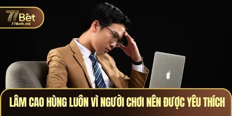 Lâm Cao Hùng luôn vì người chơi nên được yêu thích