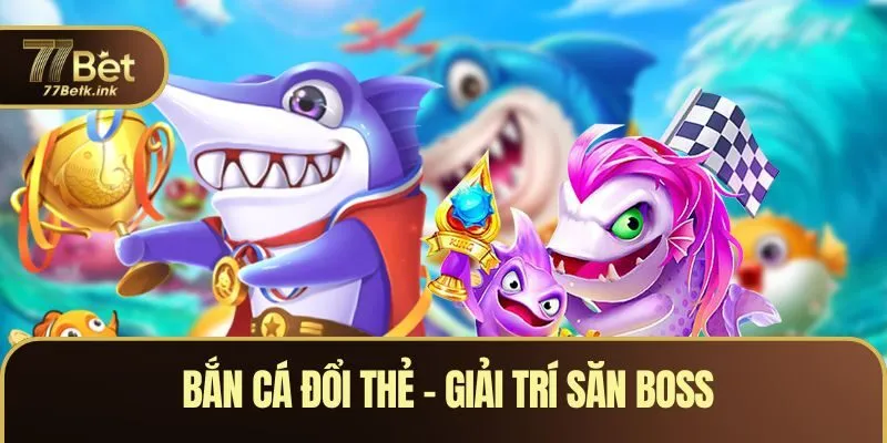Bắn Cá Đổi Thẻ - Giải Trí Săn Boss Kiếm Thưởng Siêu Hời