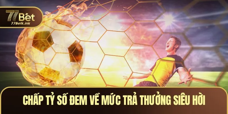 Chấp tỷ số đem về mức trả thưởng siêu hời