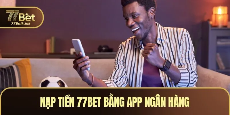 Nạp tiền 77BET bằng app ngân hàng