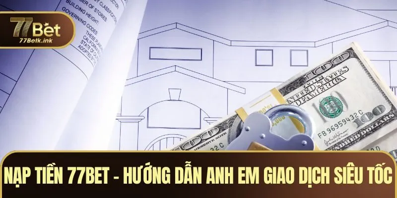 Nạp Tiền 77BET – Hướng Dẫn Để Anh Em Giao Dịch Siêu Tốc