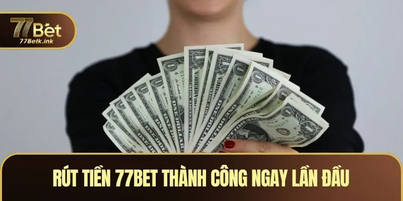 Rút Tiền 77BET Thành Công Ngay Lần Đầu Cho Tân Binh
