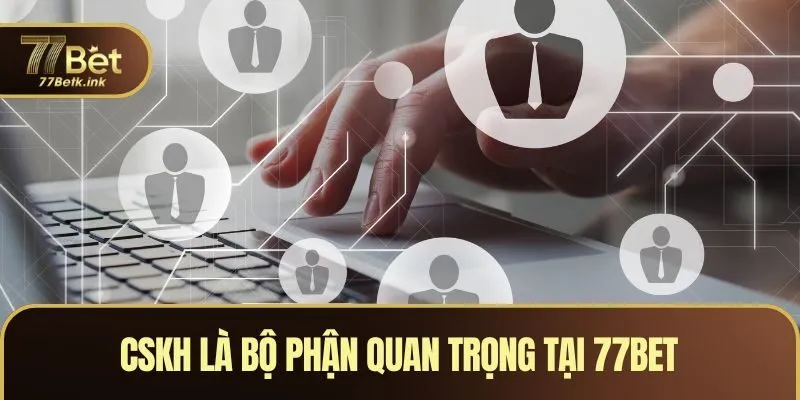 CSKH là bộ phận quan trọng tại 77BET