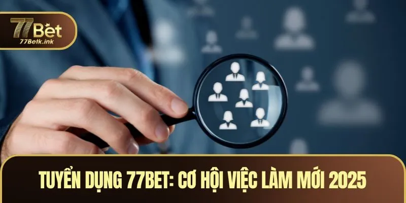 Tuyển Dụng 77BET - Cơ Hội Việc Làm Mới Cho Anh Em 2025